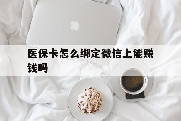 眉山最新医保卡怎么绑定微信上能赚钱吗方法分析(最方便真实的眉山医保卡如何绑定微信?方法)